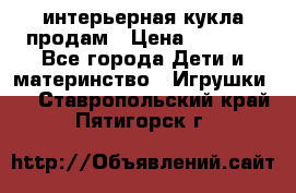 интерьерная кукла продам › Цена ­ 2 000 - Все города Дети и материнство » Игрушки   . Ставропольский край,Пятигорск г.